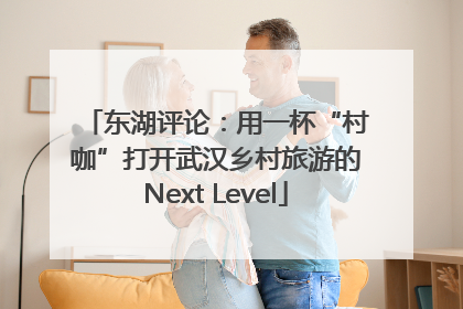 东湖评论：用一杯“村咖”打开武汉乡村旅游的Next Level