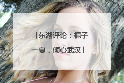 东湖评论：栀子一夏，倾心武汉