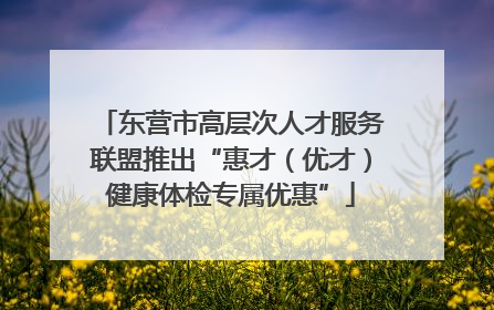 东营市高层次人才服务联盟推出“惠才（优才）健康体检专属优惠”