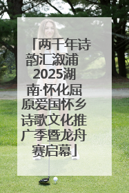 两千年诗韵汇溆浦 2025湖南·怀化屈原爱国怀乡诗歌文化推广季暨龙舟赛启幕
