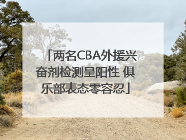 两名CBA外援兴奋剂检测呈阳性 俱乐部表态零容忍