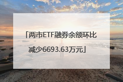 两市ETF融券余额环比减少6693.63万元