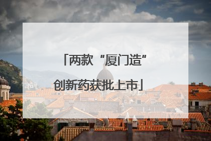 两款“厦门造”创新药获批上市