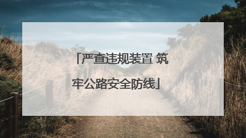 严查违规装置 筑牢公路安全防线