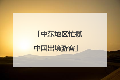 中东地区忙揽中国出境游客