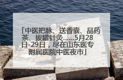 中医把脉、送香囊、品药茶、拔罐针灸……5月28日-29日，尽在山东医专附属医院中医夜市