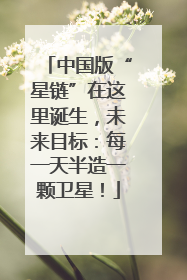 中国版“星链”在这里诞生，未来目标：每一天半造一颗卫星！