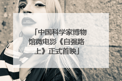 中国科学家博物馆微电影《自强路上》正式首映