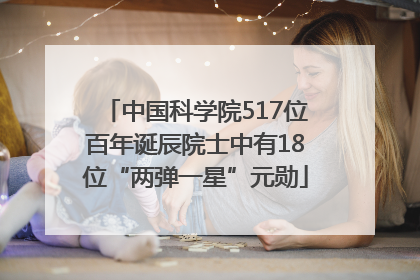 中国科学院517位百年诞辰院士中有18位“两弹一星”元勋