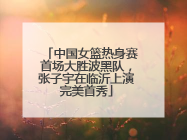 中国女篮热身赛首场大胜波黑队，张子宇在临沂上演完美首秀