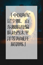 中国海军辽宁舰、山东舰航母编队赴西太平洋等海域开展训练