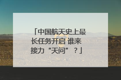 中国航天史上最长任务开启 谁来接力“天问”？