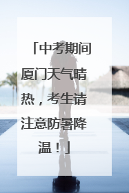 中考期间厦门天气晴热，考生请注意防暑降温！