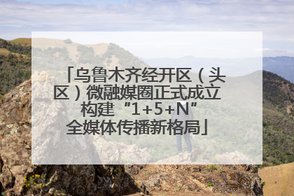 乌鲁木齐经开区（头区）微融媒圈正式成立 构建“1+5+N”全媒体传播新格局