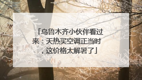 乌鲁木齐小伙伴看过来：天热买空调正当时，这价格太解暑了