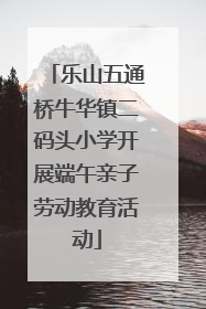 乐山五通桥牛华镇二码头小学开展端午亲子劳动教育活动
