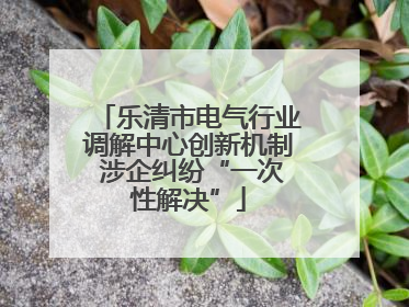 乐清市电气行业调解中心创新机制 涉企纠纷“一次性解决”
