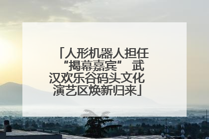 人形机器人担任“揭幕嘉宾” 武汉欢乐谷码头文化演艺区焕新归来