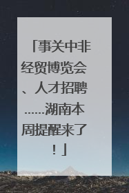 事关中非经贸博览会、人才招聘……湖南本周提醒来了！