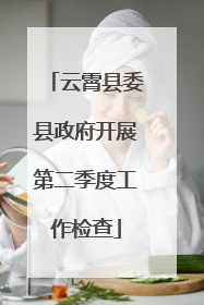 云霄县委县政府开展第二季度工作检查