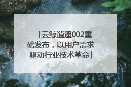 云鲸逍遥002重磅发布，以用户需求驱动行业技术革命
