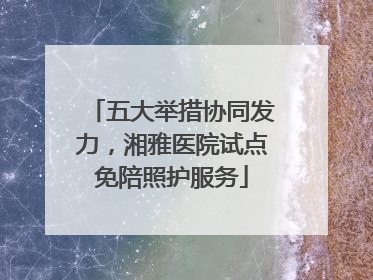 五大举措协同发力，湘雅医院试点免陪照护服务