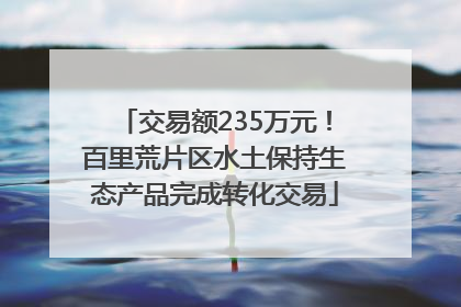 交易额235万元！百里荒片区水土保持生态产品完成转化交易