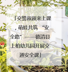 交警叔叔来上课，萌娃共筑 “安全路”——德清县上柏幼儿园开展交通安全课