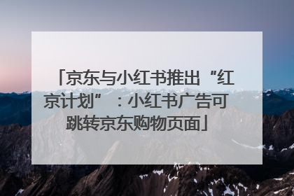 京东与小红书推出“红京计划”：小红书广告可跳转京东购物页面