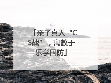 亲子真人“CS战”，寓教于乐学国防