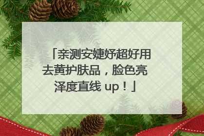 亲测安婕妤超好用去黄护肤品，脸色亮泽度直线 up！