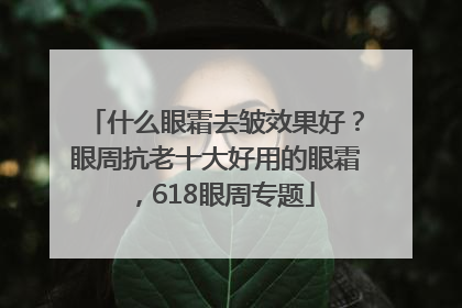 什么眼霜去皱效果好？眼周抗老十大好用的眼霜，618眼周专题