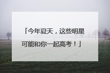 今年夏天，这些明星可能和你一起高考！
