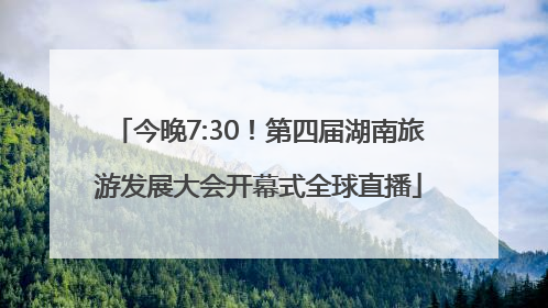 今晚7:30！第四届湖南旅游发展大会开幕式全球直播