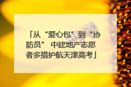 从“爱心包”到“协防员” 中建地产志愿者多措护航天津高考