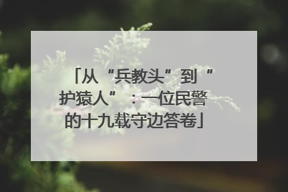 从“兵教头”到“护猿人”：一位民警的十九载守边答卷