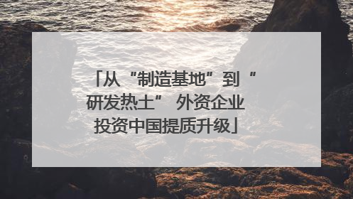 从“制造基地”到“研发热土” 外资企业投资中国提质升级