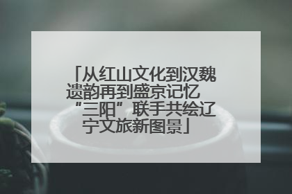 从红山文化到汉魏遗韵再到盛京记忆 “三阳”联手共绘辽宁文旅新图景