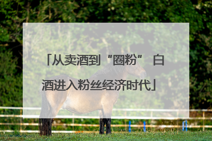 从卖酒到“圈粉” 白酒进入粉丝经济时代