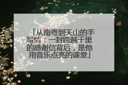 从南粤到天山的手写情：一封跨越千里的感谢信背后，是他用音乐点亮的课堂