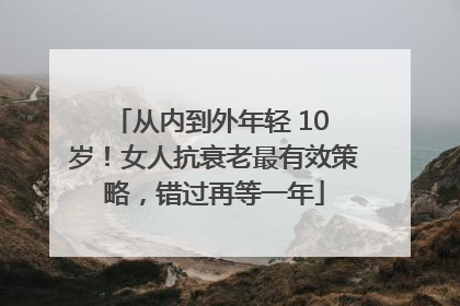 从内到外年轻 10 岁！女人抗衰老最有效策略，错过再等一年