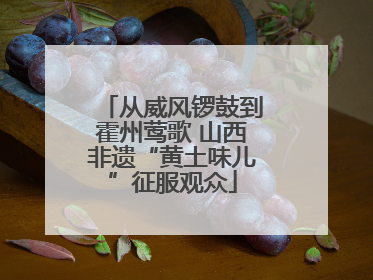 从威风锣鼓到霍州莺歌 山西非遗“黄土味儿”征服观众