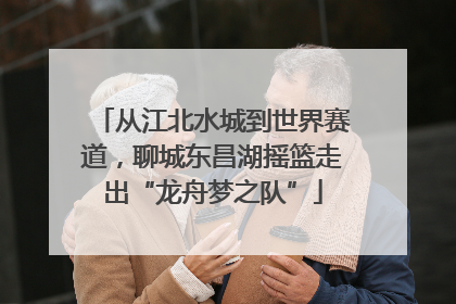从江北水城到世界赛道，聊城东昌湖摇篮走出“龙舟梦之队”