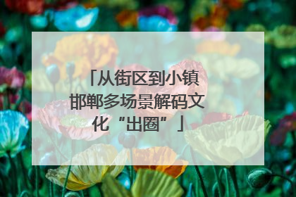 从街区到小镇 邯郸多场景解码文化“出圈”