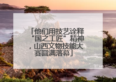他们用技艺诠释“国之工匠”精神，山西文物技能大赛圆满落幕