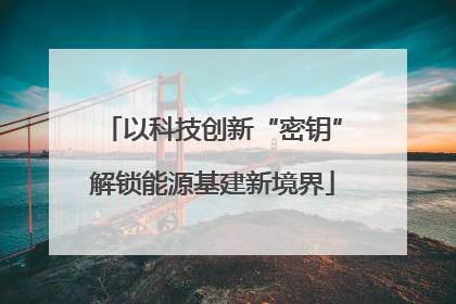 以科技创新“密钥”解锁能源基建新境界