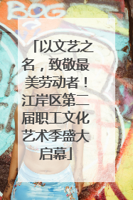 以文艺之名，致敬最美劳动者！江岸区第二届职工文化艺术季盛大启幕