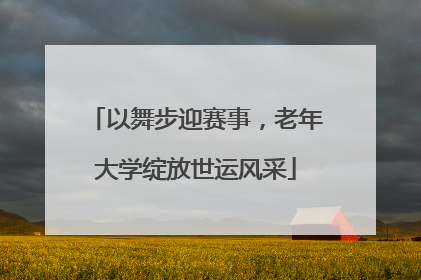 以舞步迎赛事，老年大学绽放世运风采