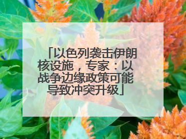 以色列袭击伊朗核设施，专家：以战争边缘政策可能导致冲突升级