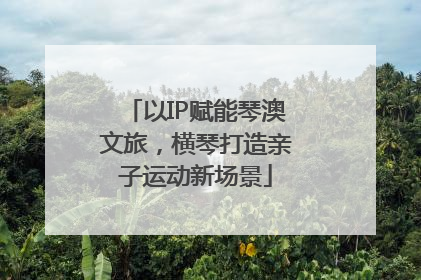 以IP赋能琴澳文旅，横琴打造亲子运动新场景